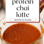 Overhead view of chai latte in a glass mug with text overlay that reads “protein chai latte – high protein, low carb recipe.”